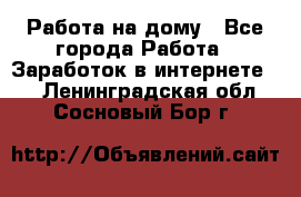 Работа на дому - Все города Работа » Заработок в интернете   . Ленинградская обл.,Сосновый Бор г.